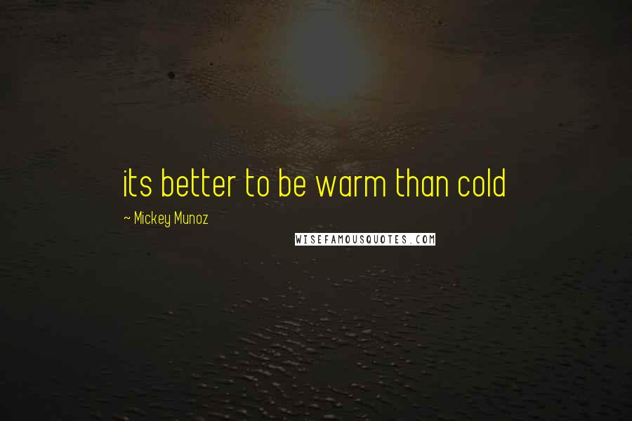Mickey Munoz Quotes: its better to be warm than cold