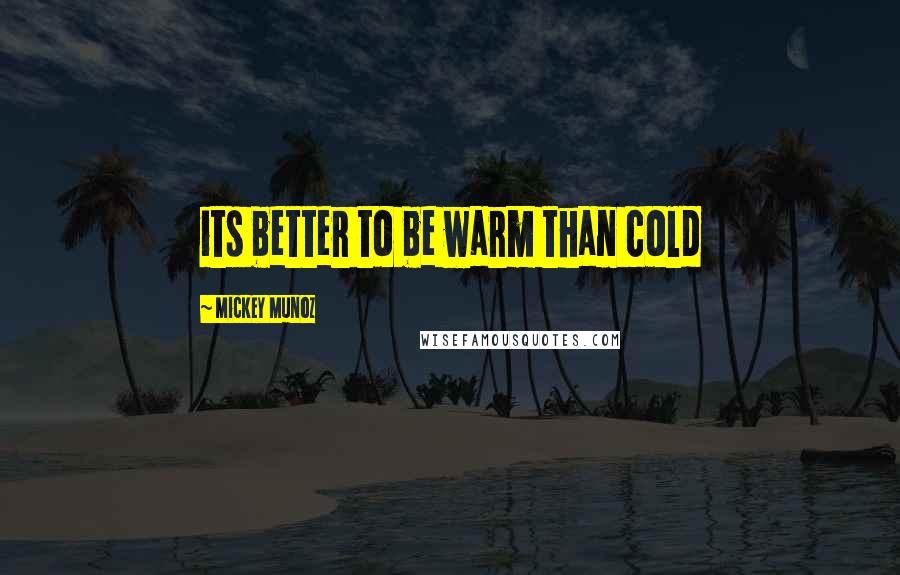 Mickey Munoz Quotes: its better to be warm than cold