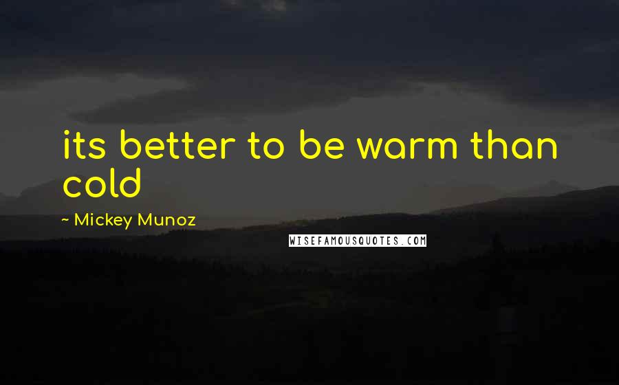 Mickey Munoz Quotes: its better to be warm than cold