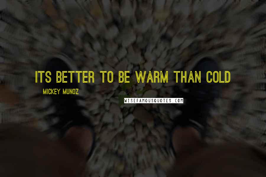 Mickey Munoz Quotes: its better to be warm than cold