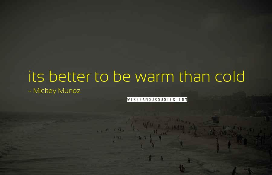Mickey Munoz Quotes: its better to be warm than cold