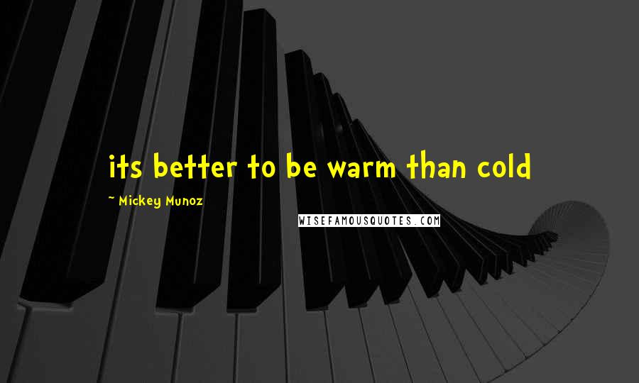 Mickey Munoz Quotes: its better to be warm than cold