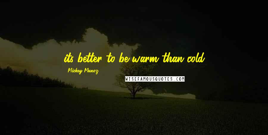Mickey Munoz Quotes: its better to be warm than cold