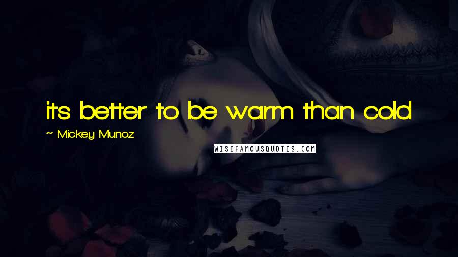 Mickey Munoz Quotes: its better to be warm than cold