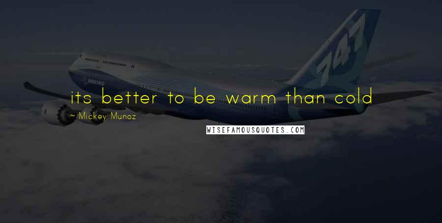 Mickey Munoz Quotes: its better to be warm than cold
