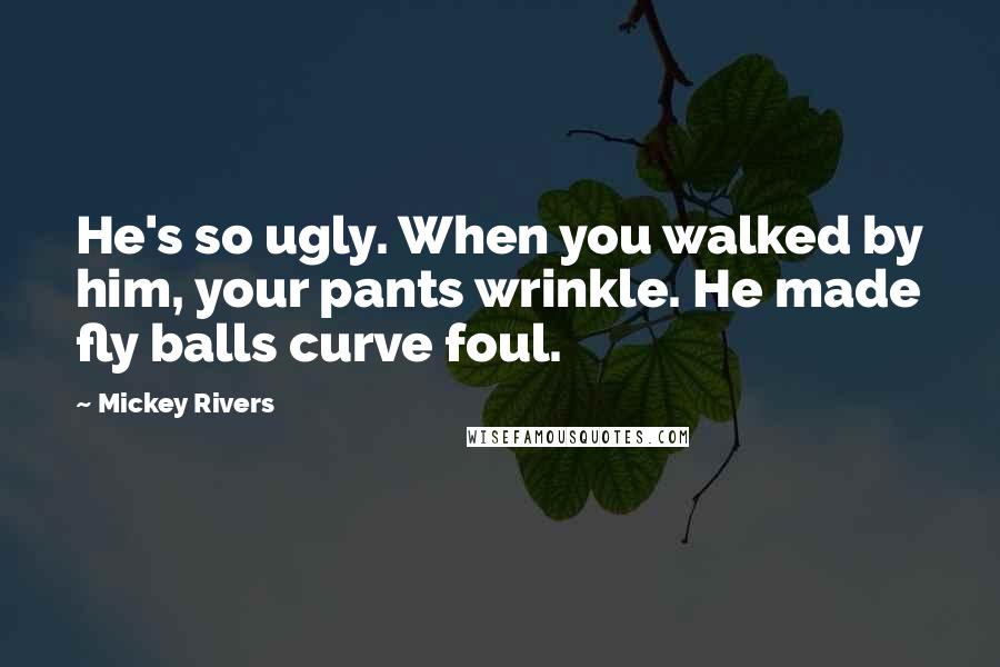 Mickey Rivers Quotes: He's so ugly. When you walked by him, your pants wrinkle. He made fly balls curve foul.