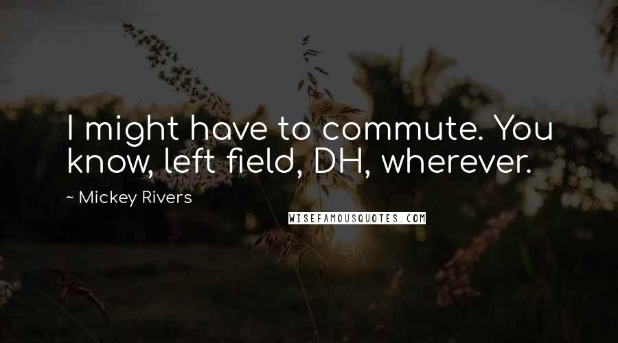 Mickey Rivers Quotes: I might have to commute. You know, left field, DH, wherever.