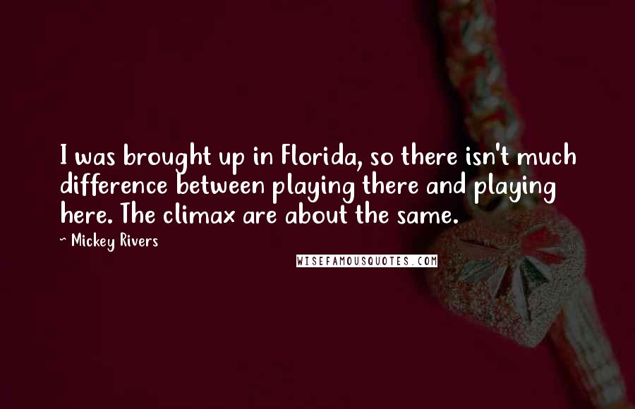 Mickey Rivers Quotes: I was brought up in Florida, so there isn't much difference between playing there and playing here. The climax are about the same.