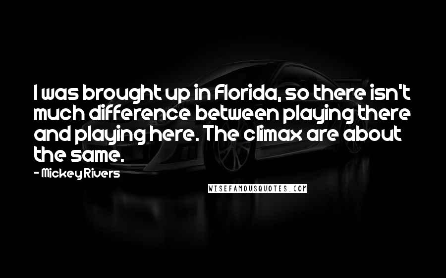 Mickey Rivers Quotes: I was brought up in Florida, so there isn't much difference between playing there and playing here. The climax are about the same.