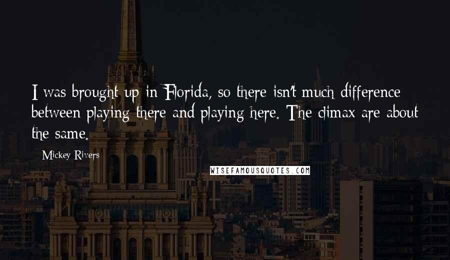 Mickey Rivers Quotes: I was brought up in Florida, so there isn't much difference between playing there and playing here. The climax are about the same.