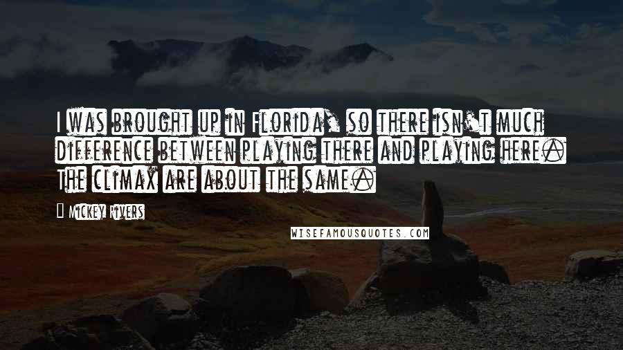Mickey Rivers Quotes: I was brought up in Florida, so there isn't much difference between playing there and playing here. The climax are about the same.
