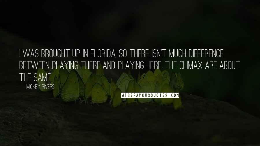 Mickey Rivers Quotes: I was brought up in Florida, so there isn't much difference between playing there and playing here. The climax are about the same.