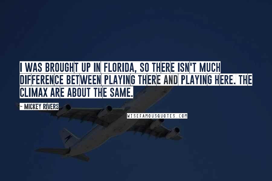 Mickey Rivers Quotes: I was brought up in Florida, so there isn't much difference between playing there and playing here. The climax are about the same.