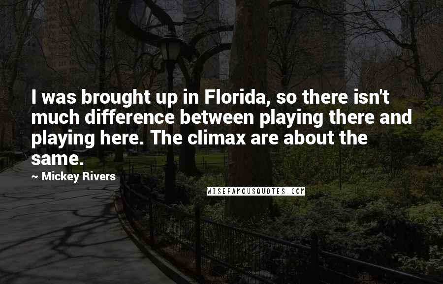 Mickey Rivers Quotes: I was brought up in Florida, so there isn't much difference between playing there and playing here. The climax are about the same.