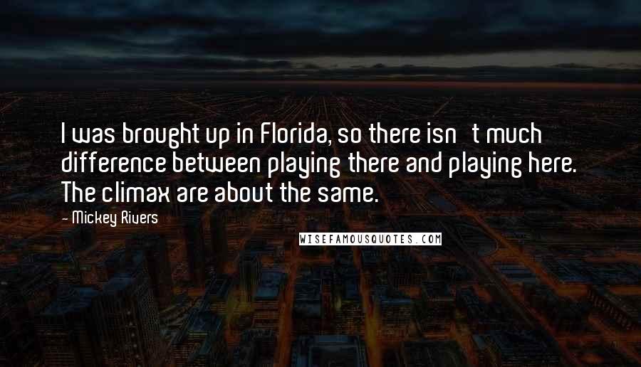 Mickey Rivers Quotes: I was brought up in Florida, so there isn't much difference between playing there and playing here. The climax are about the same.