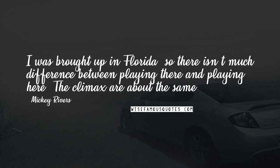 Mickey Rivers Quotes: I was brought up in Florida, so there isn't much difference between playing there and playing here. The climax are about the same.