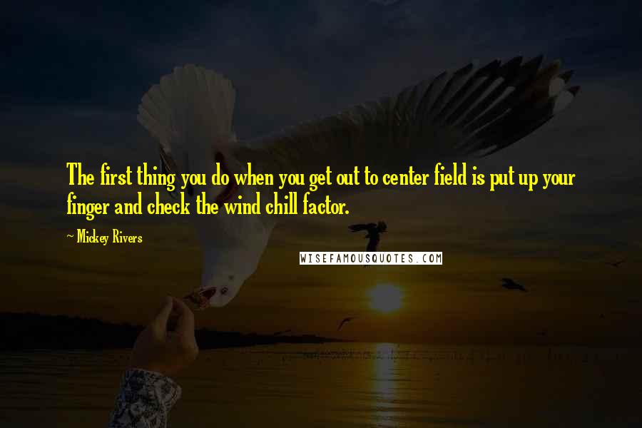 Mickey Rivers Quotes: The first thing you do when you get out to center field is put up your finger and check the wind chill factor.