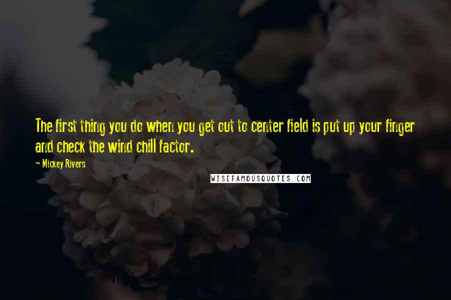 Mickey Rivers Quotes: The first thing you do when you get out to center field is put up your finger and check the wind chill factor.