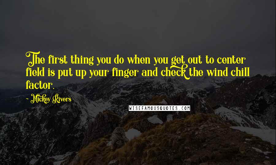 Mickey Rivers Quotes: The first thing you do when you get out to center field is put up your finger and check the wind chill factor.