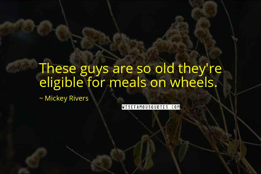 Mickey Rivers Quotes: These guys are so old they're eligible for meals on wheels.