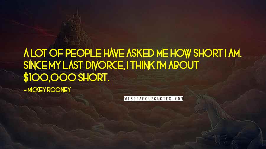 Mickey Rooney Quotes: A lot of people have asked me how short I am. Since my last divorce, I think I'm about $100,000 short.