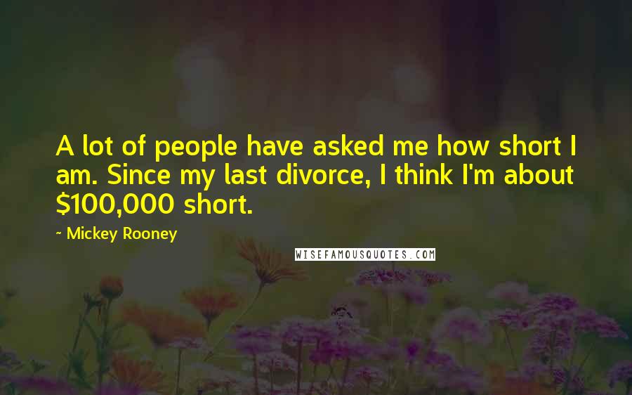 Mickey Rooney Quotes: A lot of people have asked me how short I am. Since my last divorce, I think I'm about $100,000 short.