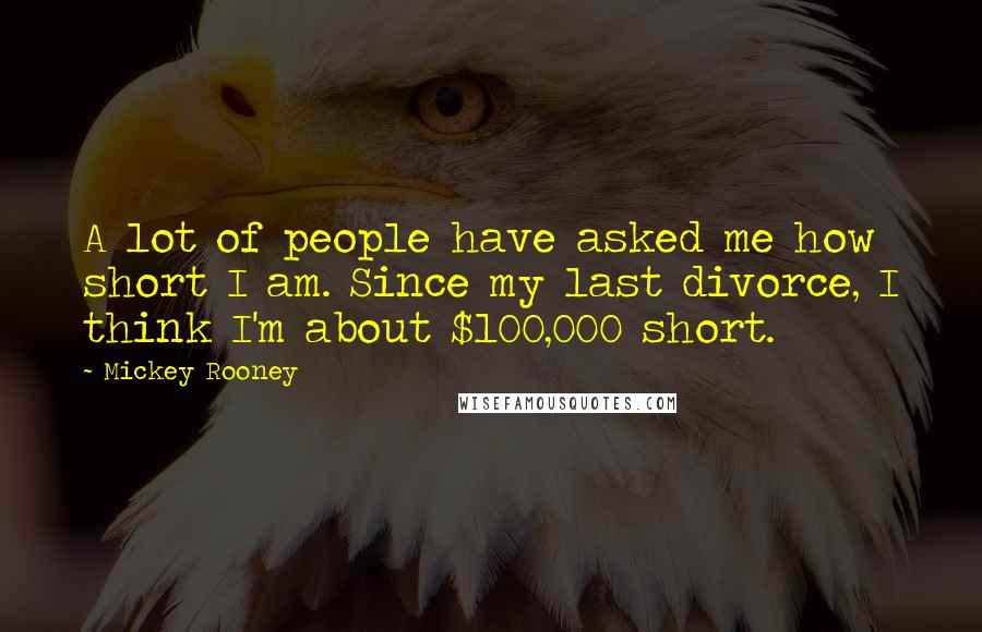 Mickey Rooney Quotes: A lot of people have asked me how short I am. Since my last divorce, I think I'm about $100,000 short.