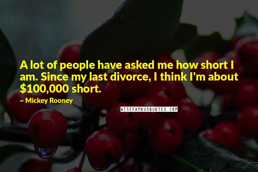 Mickey Rooney Quotes: A lot of people have asked me how short I am. Since my last divorce, I think I'm about $100,000 short.
