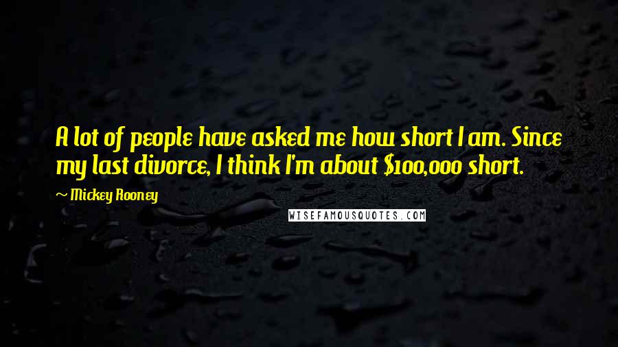 Mickey Rooney Quotes: A lot of people have asked me how short I am. Since my last divorce, I think I'm about $100,000 short.