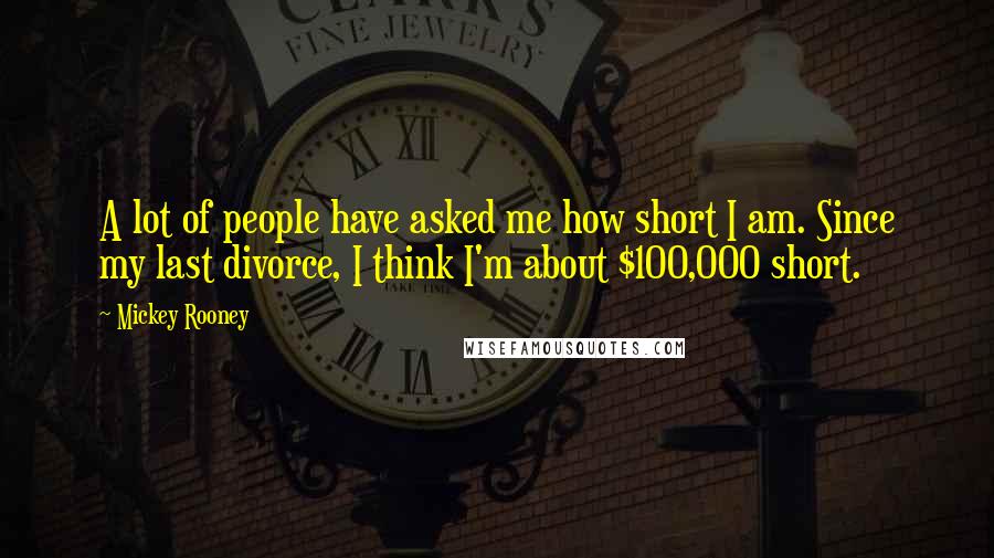 Mickey Rooney Quotes: A lot of people have asked me how short I am. Since my last divorce, I think I'm about $100,000 short.