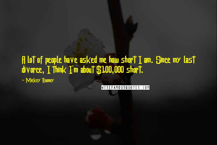 Mickey Rooney Quotes: A lot of people have asked me how short I am. Since my last divorce, I think I'm about $100,000 short.
