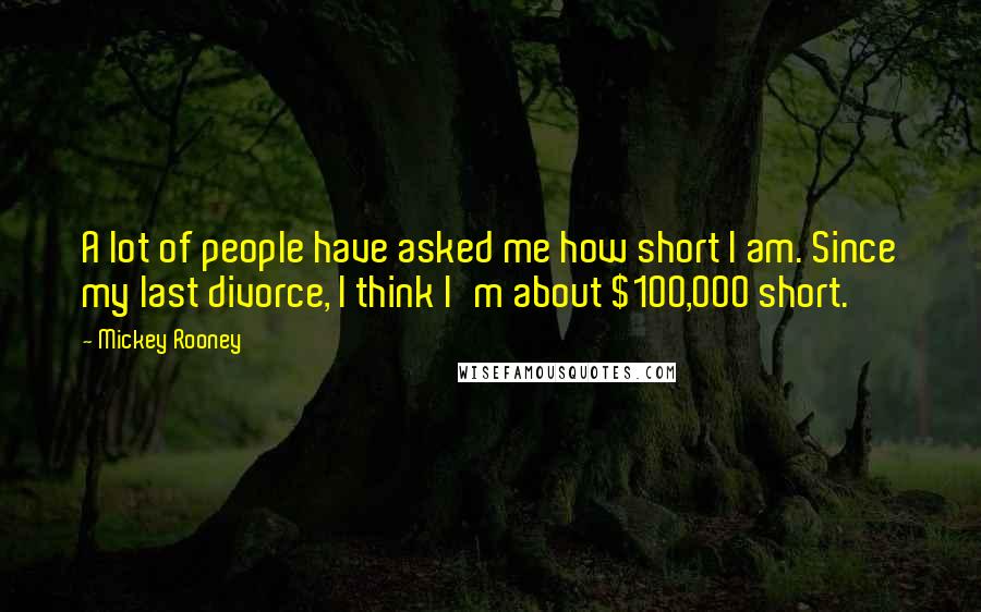 Mickey Rooney Quotes: A lot of people have asked me how short I am. Since my last divorce, I think I'm about $100,000 short.