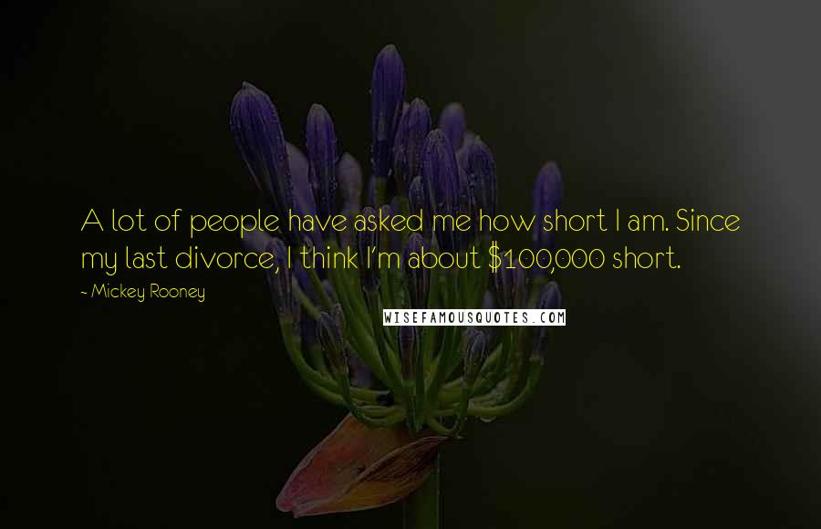 Mickey Rooney Quotes: A lot of people have asked me how short I am. Since my last divorce, I think I'm about $100,000 short.