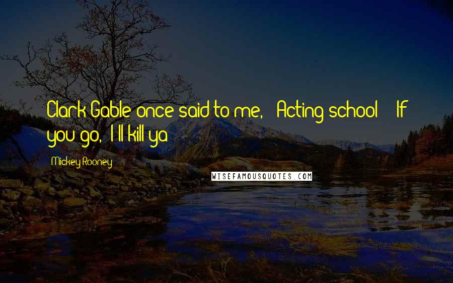 Mickey Rooney Quotes: Clark Gable once said to me, "'Acting school?' [If you go,] I'll kill ya!"