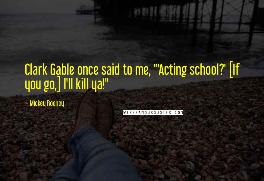 Mickey Rooney Quotes: Clark Gable once said to me, "'Acting school?' [If you go,] I'll kill ya!"