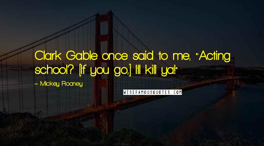 Mickey Rooney Quotes: Clark Gable once said to me, "'Acting school?' [If you go,] I'll kill ya!"