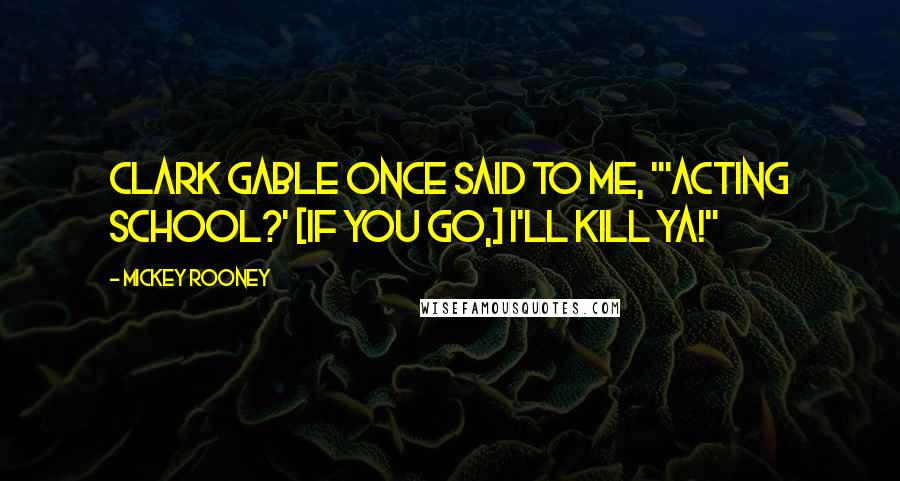 Mickey Rooney Quotes: Clark Gable once said to me, "'Acting school?' [If you go,] I'll kill ya!"