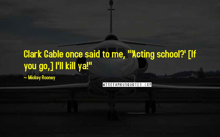 Mickey Rooney Quotes: Clark Gable once said to me, "'Acting school?' [If you go,] I'll kill ya!"