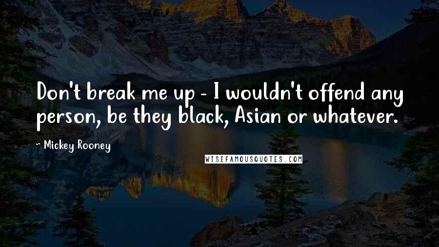 Mickey Rooney Quotes: Don't break me up - I wouldn't offend any person, be they black, Asian or whatever.