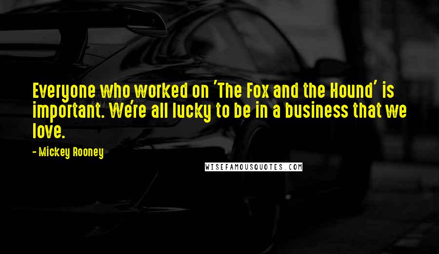 Mickey Rooney Quotes: Everyone who worked on 'The Fox and the Hound' is important. We're all lucky to be in a business that we love.