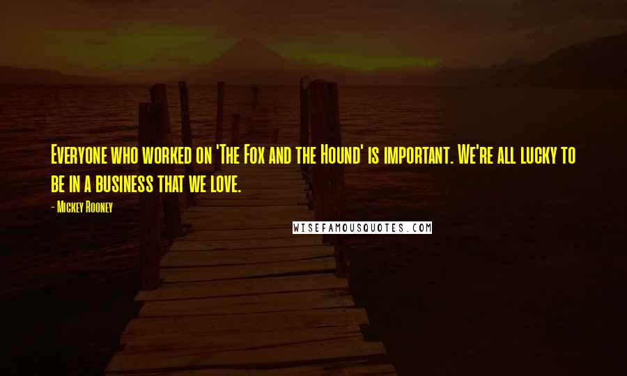 Mickey Rooney Quotes: Everyone who worked on 'The Fox and the Hound' is important. We're all lucky to be in a business that we love.