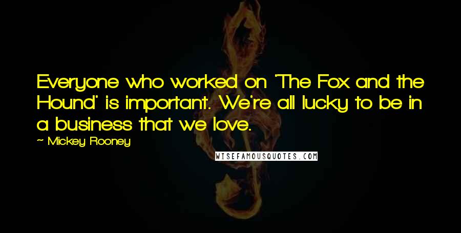 Mickey Rooney Quotes: Everyone who worked on 'The Fox and the Hound' is important. We're all lucky to be in a business that we love.