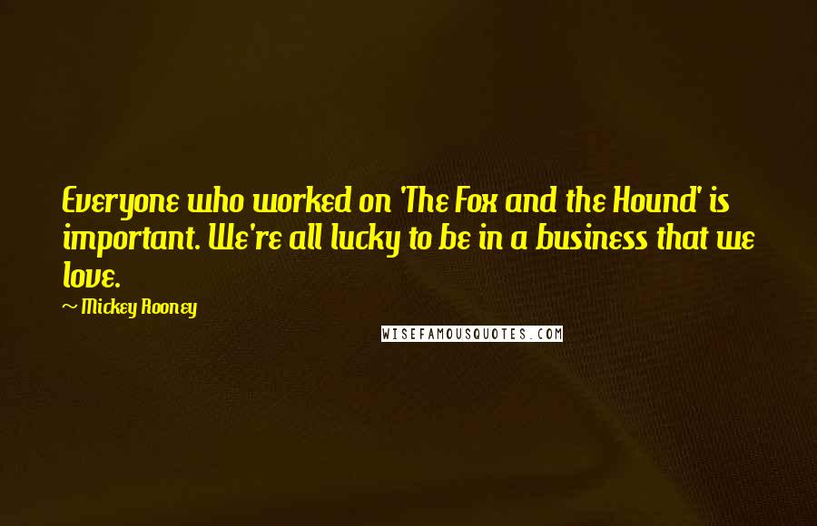 Mickey Rooney Quotes: Everyone who worked on 'The Fox and the Hound' is important. We're all lucky to be in a business that we love.