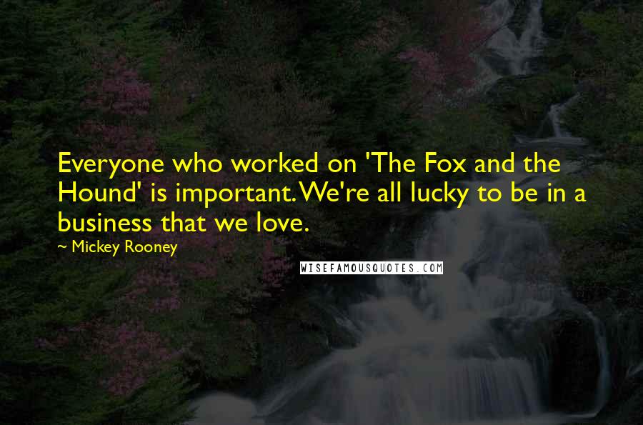 Mickey Rooney Quotes: Everyone who worked on 'The Fox and the Hound' is important. We're all lucky to be in a business that we love.