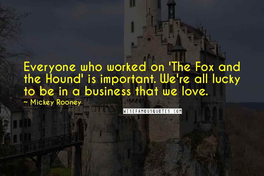 Mickey Rooney Quotes: Everyone who worked on 'The Fox and the Hound' is important. We're all lucky to be in a business that we love.