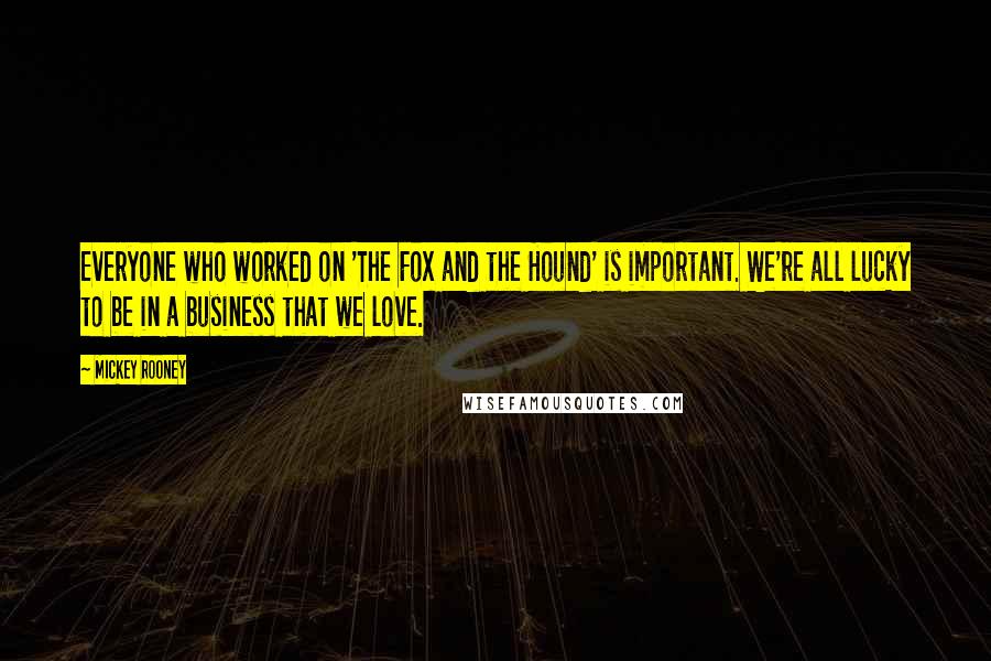 Mickey Rooney Quotes: Everyone who worked on 'The Fox and the Hound' is important. We're all lucky to be in a business that we love.