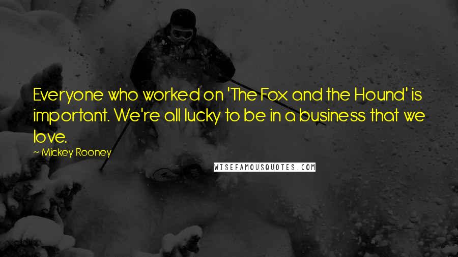 Mickey Rooney Quotes: Everyone who worked on 'The Fox and the Hound' is important. We're all lucky to be in a business that we love.