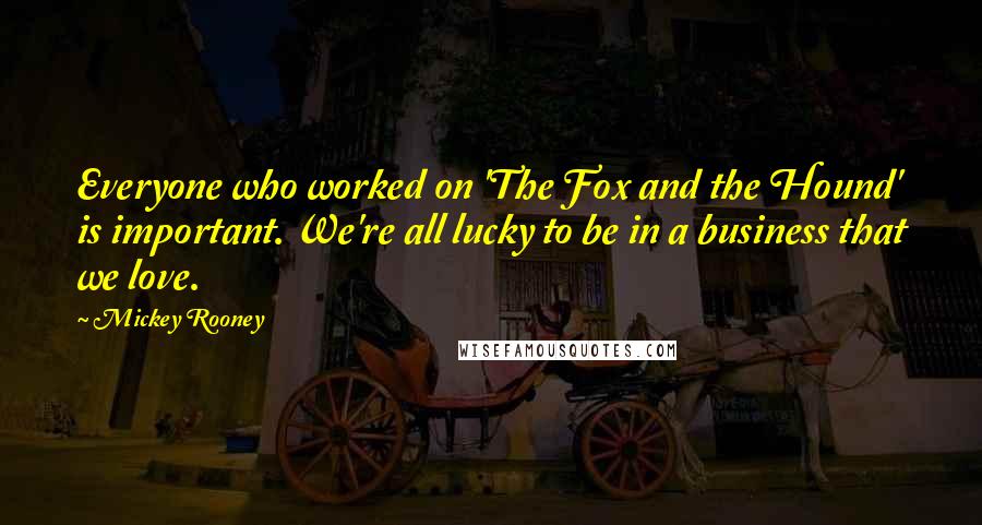 Mickey Rooney Quotes: Everyone who worked on 'The Fox and the Hound' is important. We're all lucky to be in a business that we love.