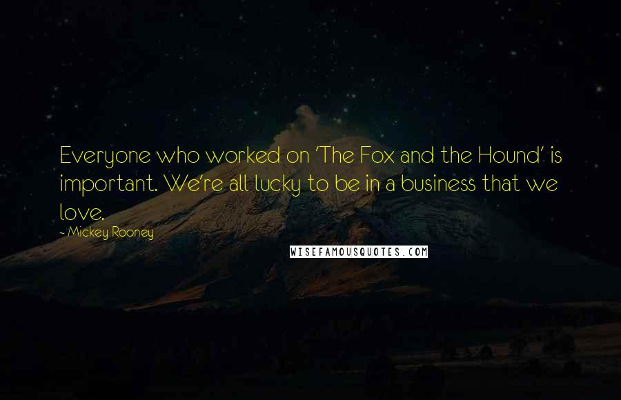 Mickey Rooney Quotes: Everyone who worked on 'The Fox and the Hound' is important. We're all lucky to be in a business that we love.