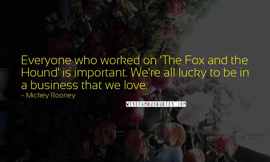 Mickey Rooney Quotes: Everyone who worked on 'The Fox and the Hound' is important. We're all lucky to be in a business that we love.